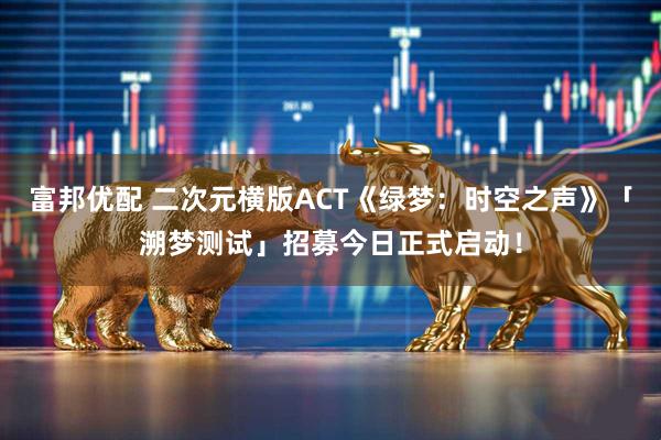 富邦优配 二次元横版ACT《绿梦：时空之声》「溯梦测试」招募今日正式启动！