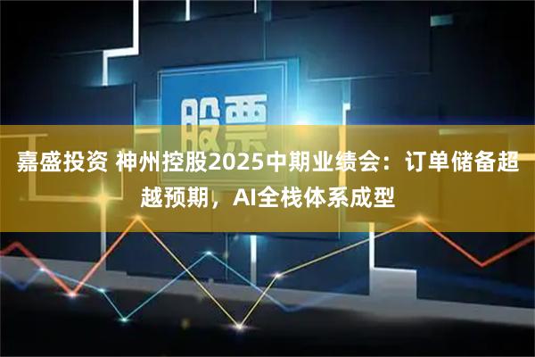 嘉盛投资 神州控股2025中期业绩会：订单储备超越预期，AI全栈体系成型