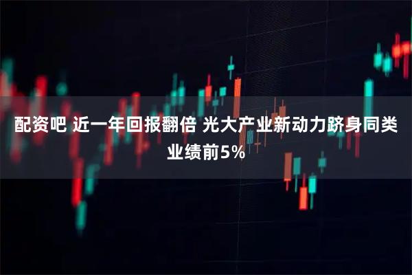 配资吧 近一年回报翻倍 光大产业新动力跻身同类业绩前5%