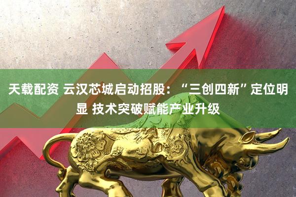 天载配资 云汉芯城启动招股：“三创四新”定位明显 技术突破赋能产业升级