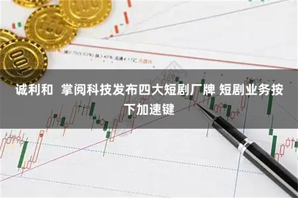 诚利和  掌阅科技发布四大短剧厂牌 短剧业务按下加速键