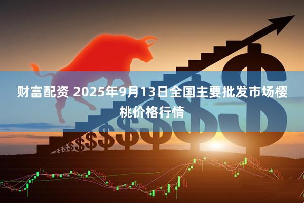 财富配资 2025年9月13日全国主要批发市场樱桃价格行情