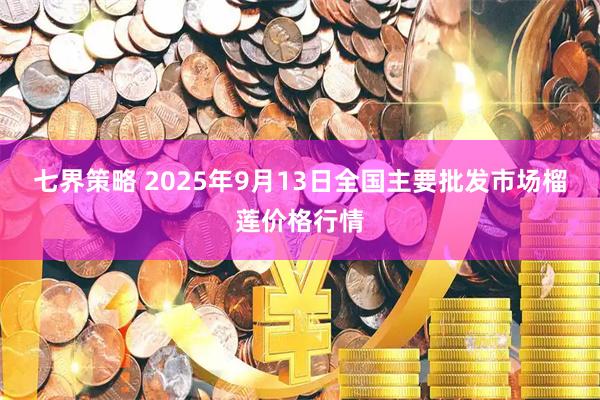 七界策略 2025年9月13日全国主要批发市场榴莲价格行情