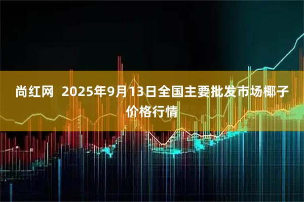 尚红网  2025年9月13日全国主要批发市场椰子价格行情