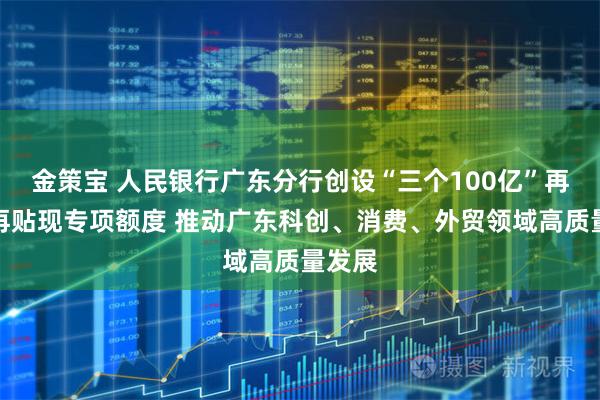 金策宝 人民银行广东分行创设“三个100亿”再贷款再贴现专项额度 推动广东科创、消费、外贸领域高质量发展
