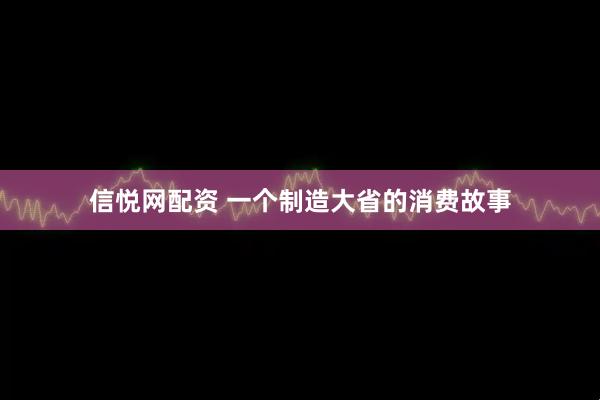 信悦网配资 一个制造大省的消费故事