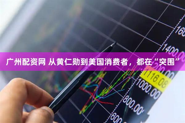 广州配资网 从黄仁勋到美国消费者，都在“突围”