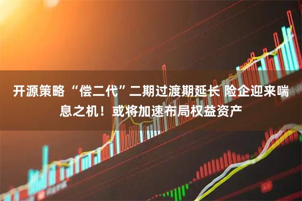 开源策略 “偿二代”二期过渡期延长 险企迎来喘息之机！或将加速布局权益资产