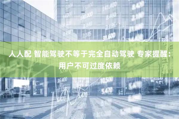 人人配 智能驾驶不等于完全自动驾驶 专家提醒：用户不可过度依赖