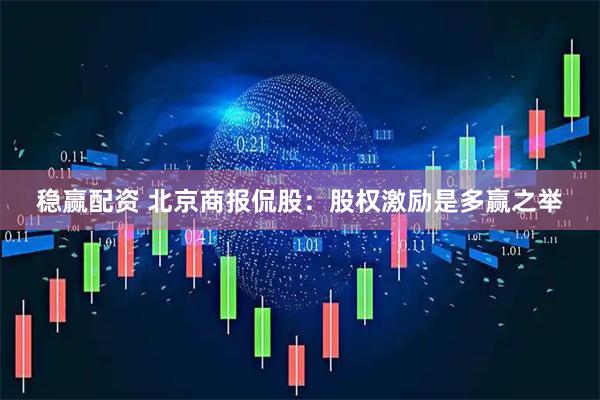 稳赢配资 北京商报侃股：股权激励是多赢之举