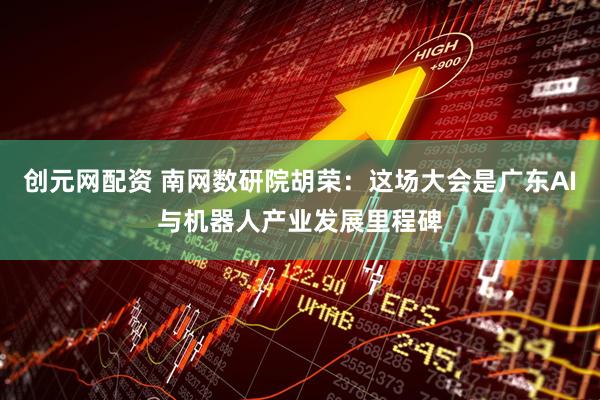 创元网配资 南网数研院胡荣：这场大会是广东AI与机器人产业发展里程碑