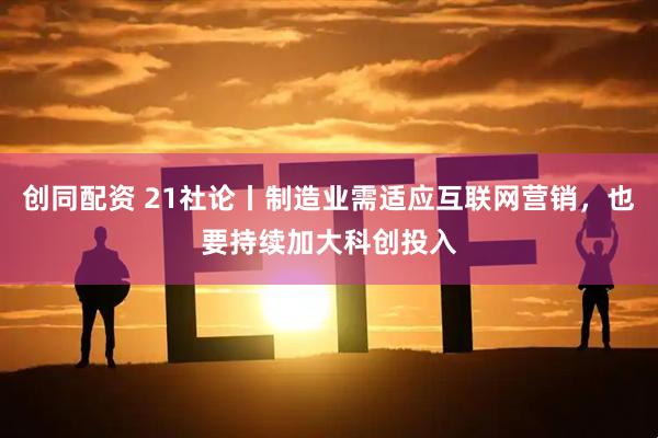 创同配资 21社论丨制造业需适应互联网营销，也要持续加大科创投入