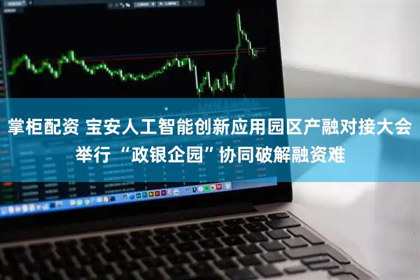 掌柜配资 宝安人工智能创新应用园区产融对接大会举行 “政银企园”协同破解融资难