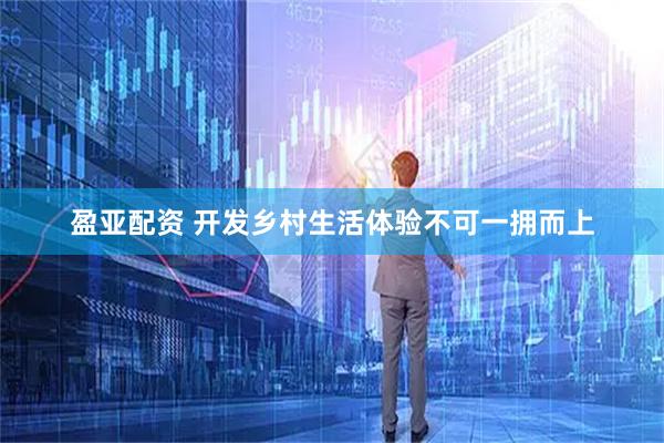 盈亚配资 开发乡村生活体验不可一拥而上