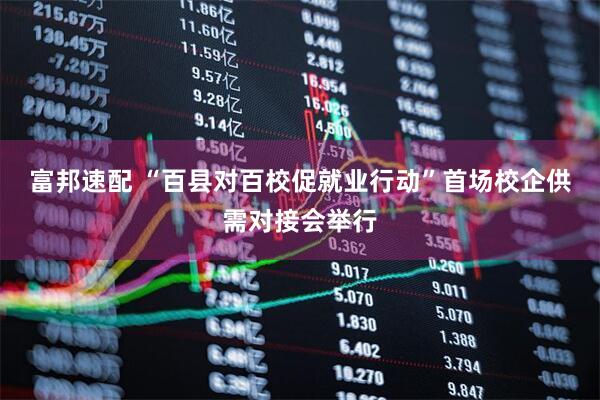 富邦速配 “百县对百校促就业行动”首场校企供需对接会举行