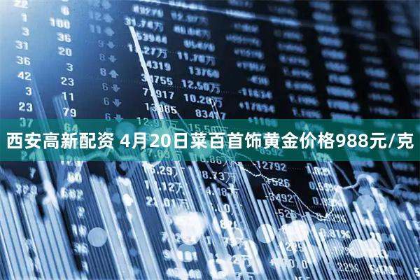 西安高新配资 4月20日菜百首饰黄金价格988元/克