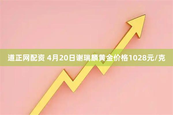 道正网配资 4月20日谢瑞麟黄金价格1028元/克