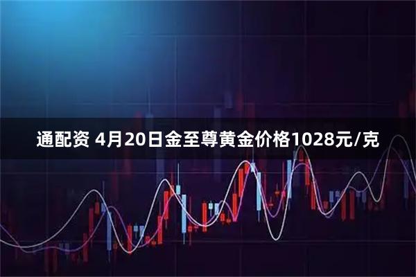 通配资 4月20日金至尊黄金价格1028元/克