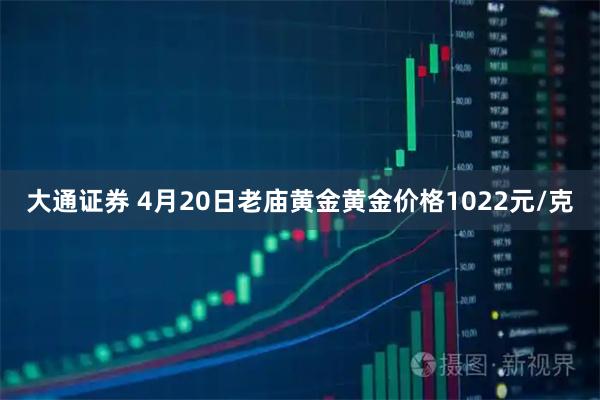 大通证券 4月20日老庙黄金黄金价格1022元/克