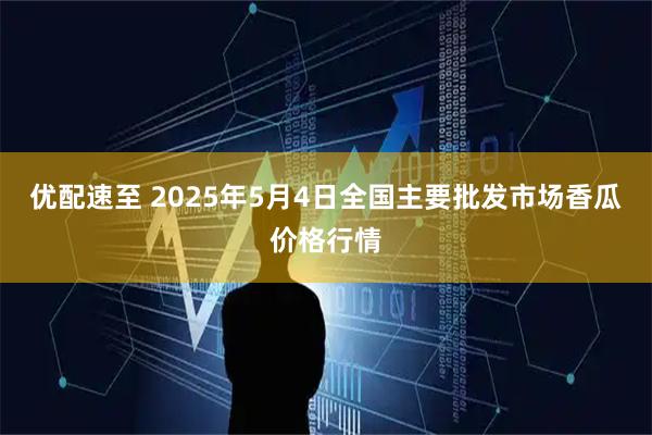 优配速至 2025年5月4日全国主要批发市场香瓜价格行情