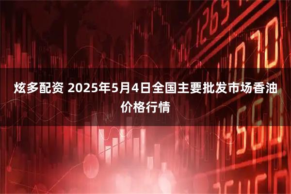 炫多配资 2025年5月4日全国主要批发市场香油价格行情