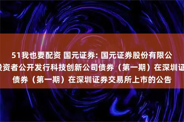 51我也要配资 国元证券: 国元证券股份有限公司2025年面向专业投资者公开发行科技创新公司债券（第一期）在深圳证券交易所上市的公告