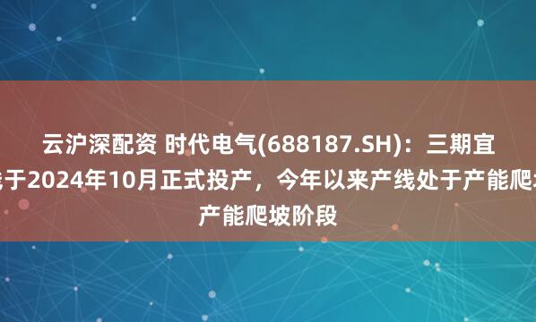 云沪深配资 时代电气(688187.SH)：三期宜兴产线于2024年10月正式投产，今年以来产线处于产能爬坡阶段