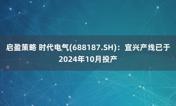 启盈策略 时代电气(688187.SH)：宜兴产线已于2024年10月投产