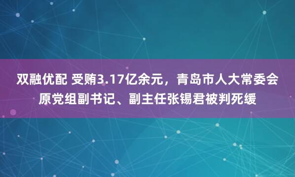 双融优配 受贿3.17亿余元，青岛市人大常委会原党组副书记、副主任张锡君被判死缓