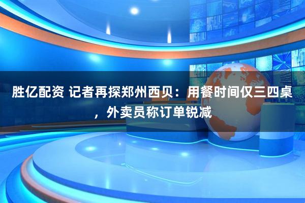 胜亿配资 记者再探郑州西贝：用餐时间仅三四桌，外卖员称订单锐减