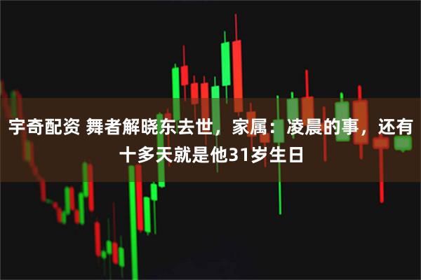 宇奇配资 舞者解晓东去世，家属：凌晨的事，还有十多天就是他31岁生日
