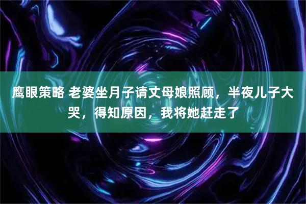 鹰眼策略 老婆坐月子请丈母娘照顾，半夜儿子大哭，得知原因，我将她赶走了