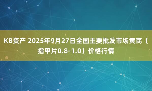 KB资产 2025年9月27日全国主要批发市场黄芪（指甲片0.8-1.0）价格行情