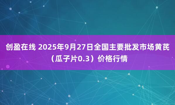 创盈在线 2025年9月27日全国主要批发市场黄芪（瓜子片0.3）价格行情