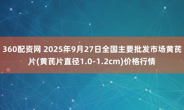 360配资网 2025年9月27日全国主要批发市场黄芪片(黄芪片直径1.0-1.2cm)价格行情
