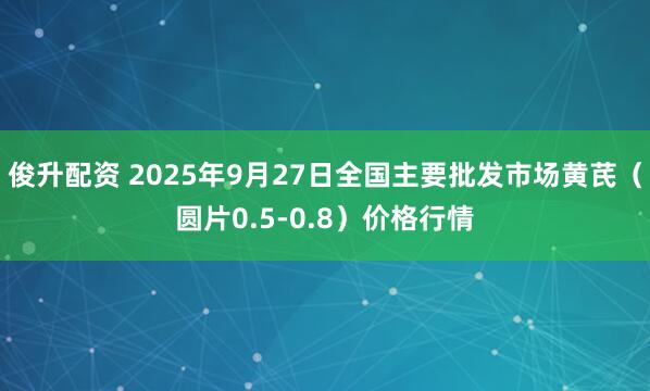 俊升配资 2025年9月27日全国主要批发市场黄芪（圆片0.5-0.8）价格行情