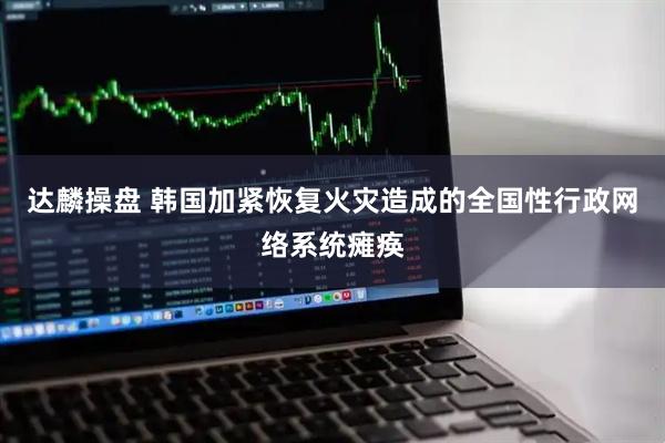 达麟操盘 韩国加紧恢复火灾造成的全国性行政网络系统瘫痪