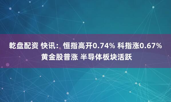 乾盘配资 快讯：恒指高开0.74% 科指涨0.67% 黄金股普涨 半导体板块活跃