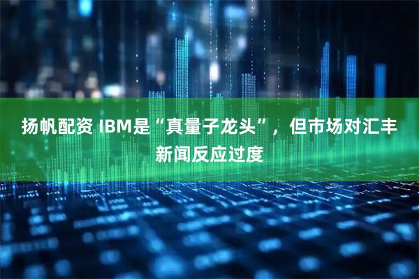 扬帆配资 IBM是“真量子龙头”，但市场对汇丰新闻反应过度