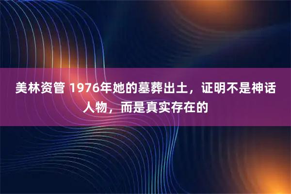 美林资管 1976年她的墓葬出土，证明不是神话人物，而是真实存在的