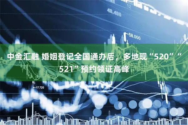 中金汇融 婚姻登记全国通办后，多地现“520”“521”预约领证高峰