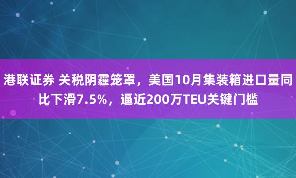 港联证券 关税阴霾笼罩，美国10月集装箱进口量同比下滑7.5%，逼近200万TEU关键门槛
