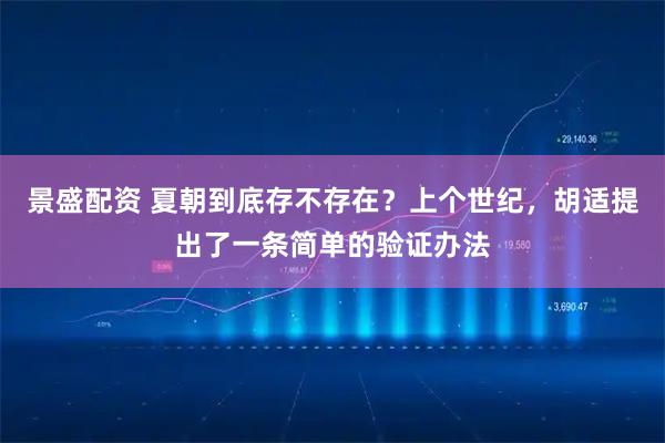 景盛配资 夏朝到底存不存在？上个世纪，胡适提出了一条简单的验证办法