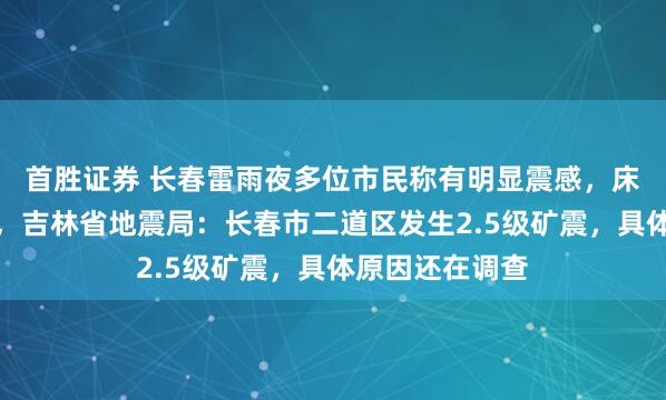 首胜证券 长春雷雨夜多位市民称有明显震感，床和沙发在晃动，吉林省地震局：长春市二道区发生2.5级矿震，具体原因还在调查