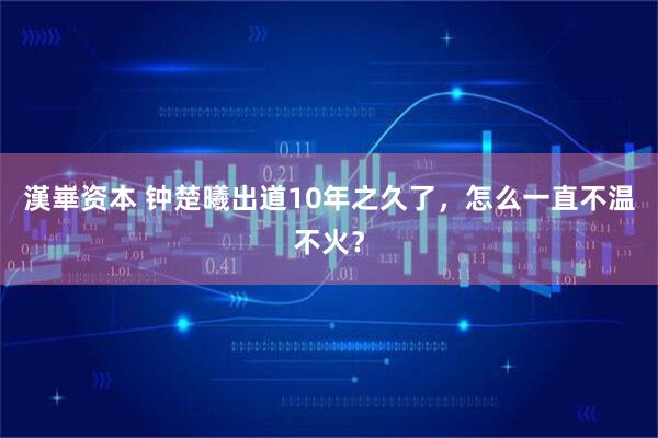 漢崋资本 钟楚曦出道10年之久了，怎么一直不温不火？