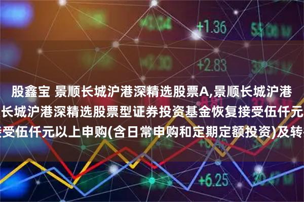 股鑫宝 景顺长城沪港深精选股票A,景顺长城沪港深精选股票C: 关于景顺长城沪港深精选股票型证券投资基金恢复接受伍仟元以上申购(含日常申购和定期定额投资)及转换转入业务的公告