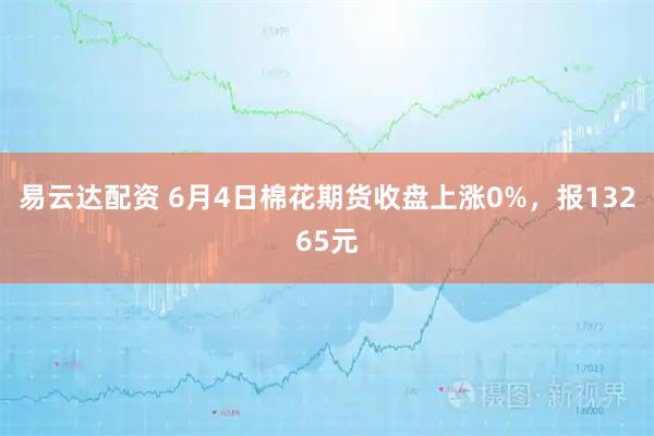 易云达配资 6月4日棉花期货收盘上涨0%，报13265元