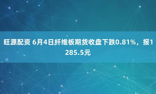 旺源配资 6月4日纤维板期货收盘下跌0.81%，报1285.5元