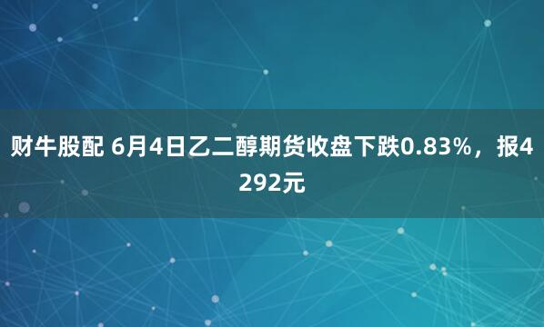 财牛股配 6月4日乙二醇期货收盘下跌0.83%，报4292元