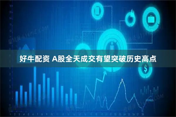 好牛配资 A股全天成交有望突破历史高点